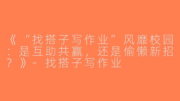 《“找搭子写作业”风靡校园：是互助共赢，还是偷懒新招？》-找搭子写作业