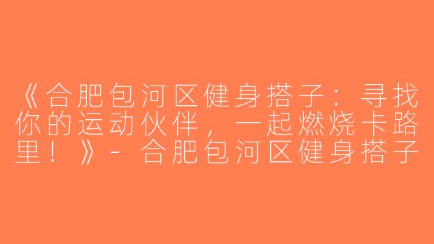 《合肥包河区健身搭子：寻找你的运动伙伴，一起燃烧卡路里！》-合肥包河区健身搭子
