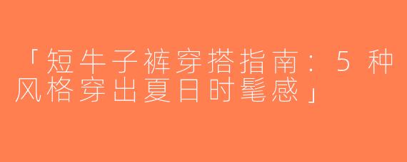 「短牛子裤穿搭指南：5种风格穿出夏日时髦感」