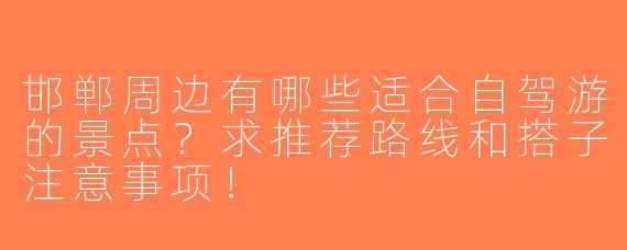 邯郸周边有哪些适合自驾游的景点？求推荐路线和搭子注意事项！