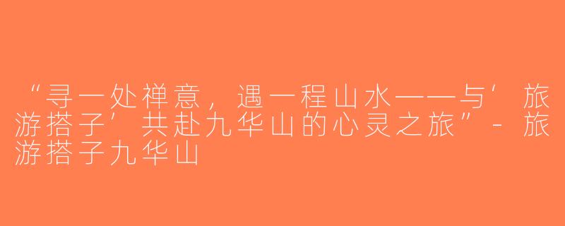 “寻一处禅意，遇一程山水——与‘旅游搭子’共赴九华山的心灵之旅”-旅游搭子九华山