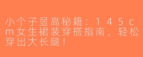小个子显高秘籍：145cm女生裙装穿搭指南，轻松穿出大长腿！