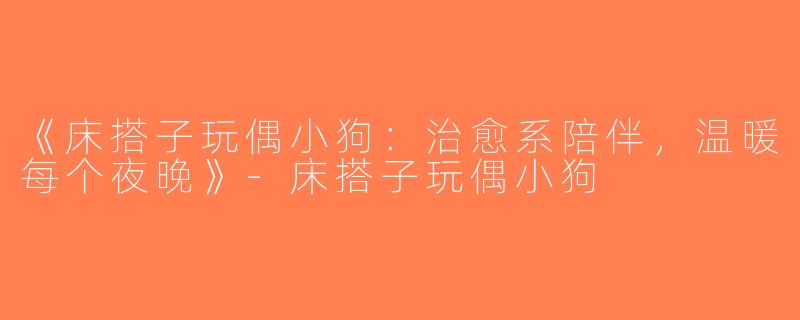 《床搭子玩偶小狗：治愈系陪伴，温暖每个夜晚》-床搭子玩偶小狗