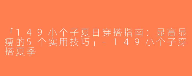 「149小个子夏日穿搭指南：显高显瘦的5个实用技巧」-149小个子穿搭夏季