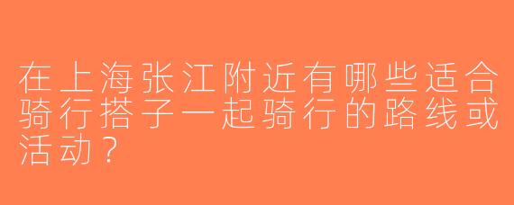 在上海张江附近有哪些适合骑行搭子一起骑行的路线或活动？