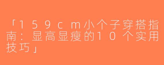 「159cm小个子穿搭指南：显高显瘦的10个实用技巧」