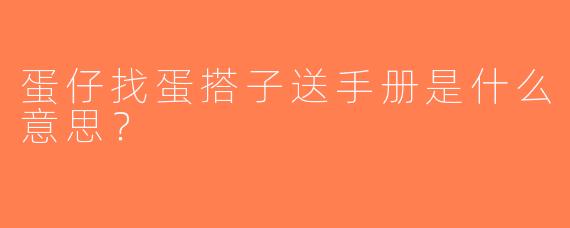 蛋仔找蛋搭子送手册是什么意思？