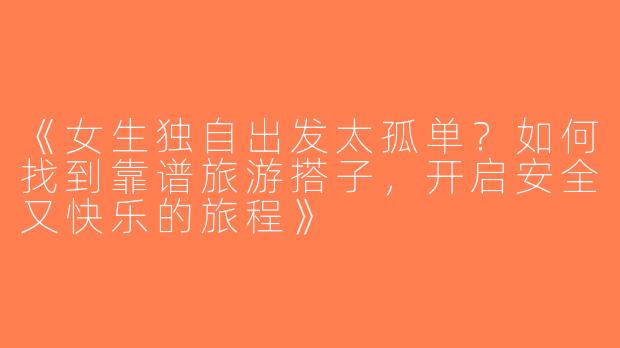 《女生独自出发太孤单？如何找到靠谱旅游搭子，开启安全又快乐的旅程》