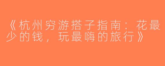 《杭州穷游搭子指南：花最少的钱，玩最嗨的旅行》