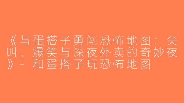 《与蛋搭子勇闯恐怖地图：尖叫、爆笑与深夜外卖的奇妙夜》-和蛋搭子玩恐怖地图