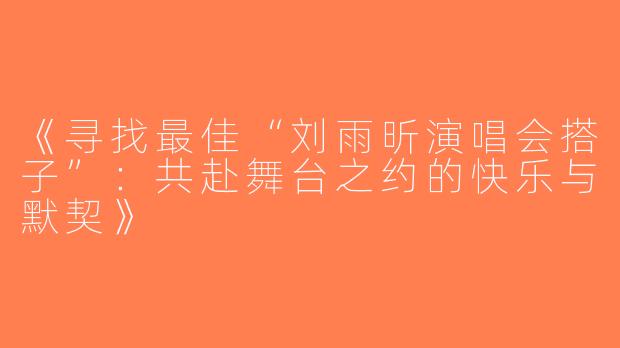 《寻找最佳“刘雨昕演唱会搭子”：共赴舞台之约的快乐与默契》