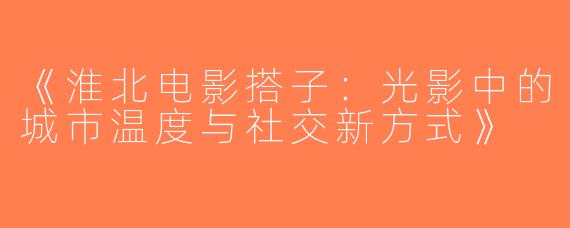 《淮北电影搭子：光影中的城市温度与社交新方式》