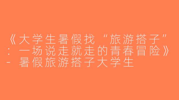 《大学生暑假找“旅游搭子”：一场说走就走的青春冒险》-暑假旅游搭子大学生