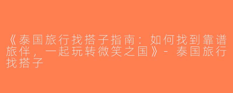 《泰国旅行找搭子指南：如何找到靠谱旅伴，一起玩转微笑之国》-泰国旅行找搭子
