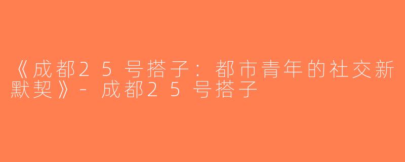 《成都25号搭子：都市青年的社交新默契》-成都25号搭子