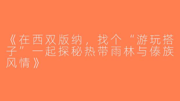 《在西双版纳，找个“游玩搭子”一起探秘热带雨林与傣族风情》