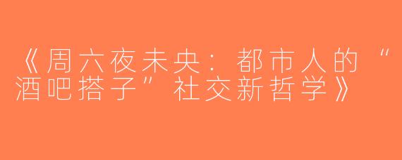 《周六夜未央：都市人的“酒吧搭子”社交新哲学》