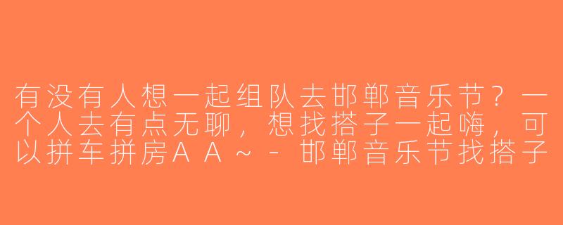 有没有人想一起组队去邯郸音乐节？一个人去有点无聊，想找搭子一起嗨，可以拼车拼房AA~-邯郸音乐节找搭子