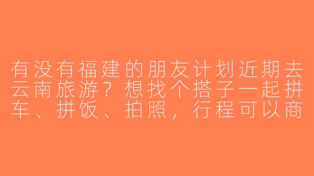 有没有福建的朋友计划近期去云南旅游？想找个搭子一起拼车、拼饭、拍照，行程可以商量，时间灵活～
