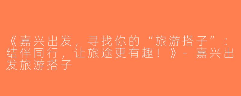 《嘉兴出发，寻找你的“旅游搭子”：结伴同行，让旅途更有趣！》-嘉兴出发旅游搭子