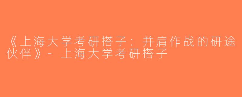 《上海大学考研搭子：并肩作战的研途伙伴》-上海大学考研搭子