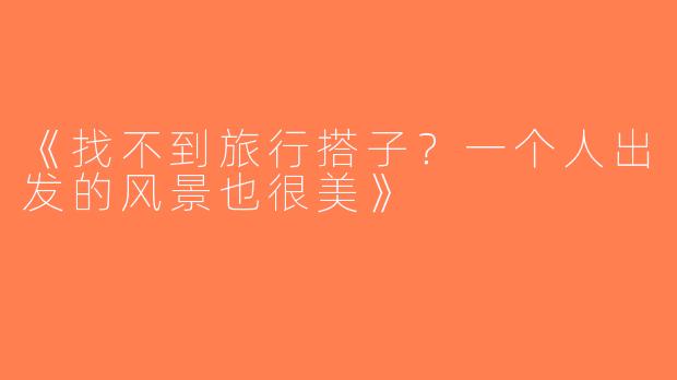 《找不到旅行搭子？一个人出发的风景也很美》