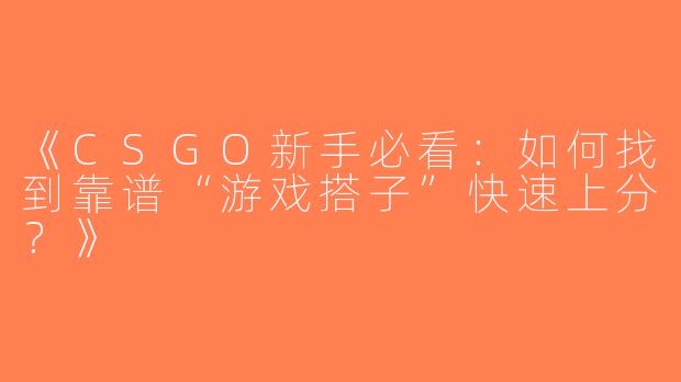 《CSGO新手必看：如何找到靠谱“游戏搭子”快速上分？》