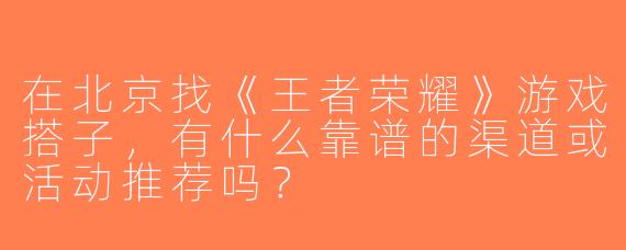 在北京找《王者荣耀》游戏搭子，有什么靠谱的渠道或活动推荐吗？