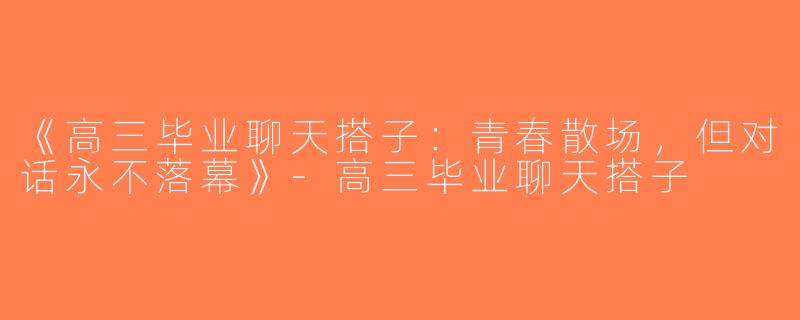 《高三毕业聊天搭子：青春散场，但对话永不落幕》-高三毕业聊天搭子