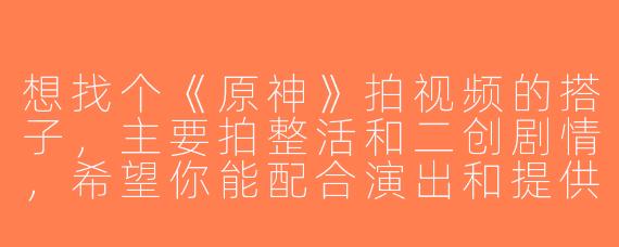 想找个《原神》拍视频的搭子，主要拍整活和二创剧情，希望你能配合演出和提供脑洞，时间周末灵活，有类似想法的来滴滴！