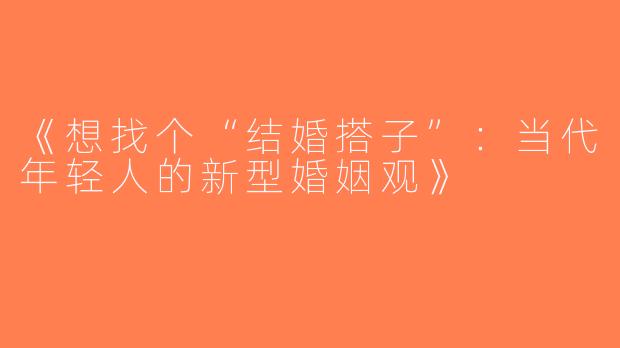 《想找个“结婚搭子”：当代年轻人的新型婚姻观》