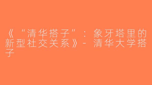 《“清华搭子”：象牙塔里的新型社交关系》-清华大学搭子