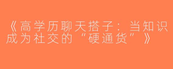 《高学历聊天搭子：当知识成为社交的“硬通货”》