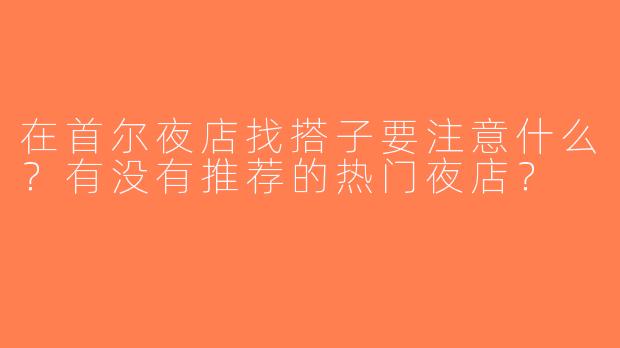 在首尔夜店找搭子要注意什么？有没有推荐的热门夜店？