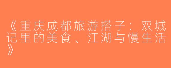 《重庆成都旅游搭子：双城记里的美食、江湖与慢生活》