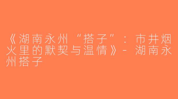 《湖南永州“搭子”：市井烟火里的默契与温情》-湖南永州搭子