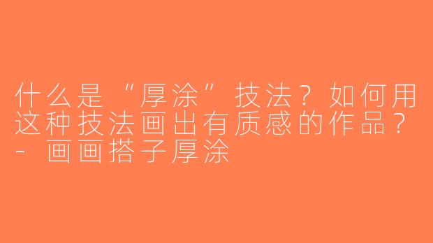 什么是“厚涂”技法？如何用这种技法画出有质感的作品？-画画搭子厚涂