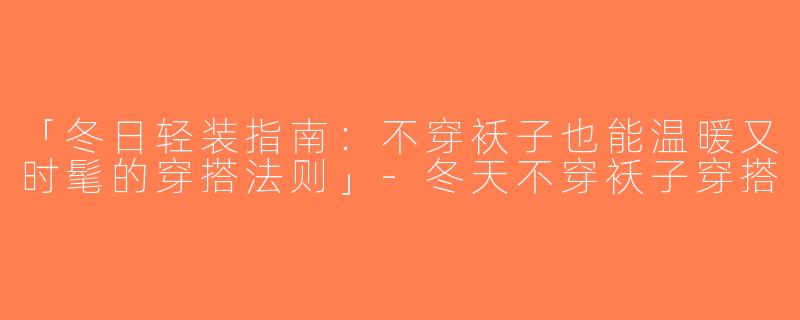 「冬日轻装指南：不穿袄子也能温暖又时髦的穿搭法则」-冬天不穿袄子穿搭