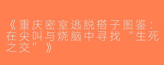 《重庆密室逃脱搭子图鉴：在尖叫与烧脑中寻找“生死之交”》