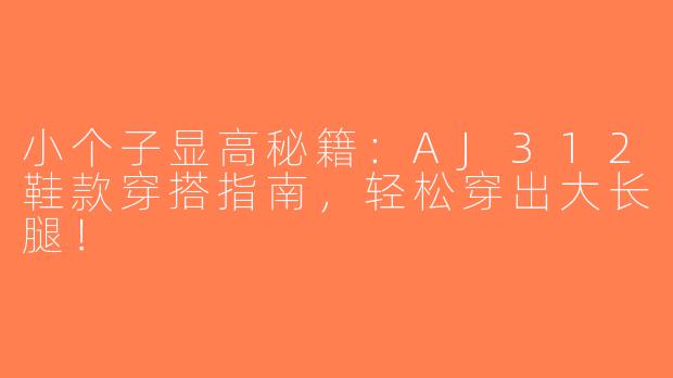 小个子显高秘籍：AJ312鞋款穿搭指南，轻松穿出大长腿！