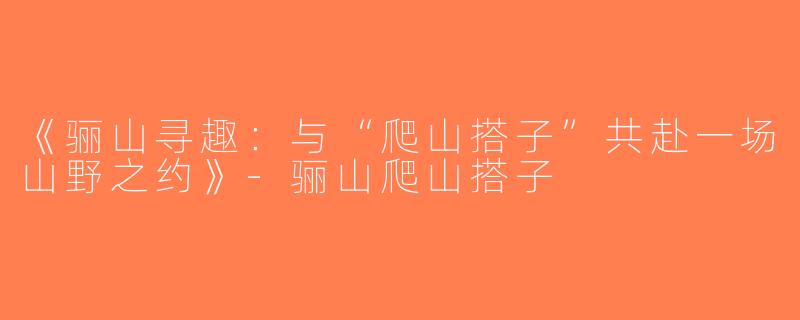 《骊山寻趣：与“爬山搭子”共赴一场山野之约》-骊山爬山搭子