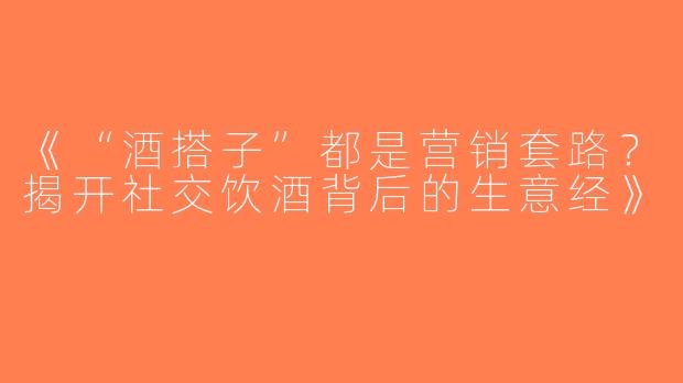《“酒搭子”都是营销套路？揭开社交饮酒背后的生意经》