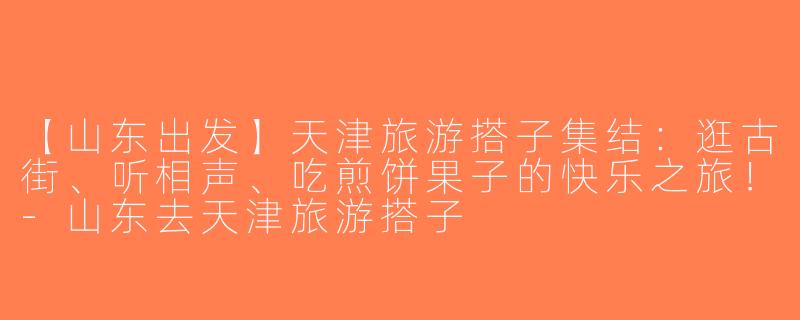 【山东出发】天津旅游搭子集结：逛古街、听相声、吃煎饼果子的快乐之旅！-山东去天津旅游搭子