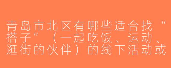 青岛市北区有哪些适合找“搭子”（一起吃饭、运动、逛街的伙伴）的线下活动或平台？