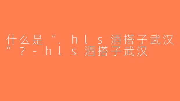 什么是“.hls酒搭子武汉”？-hls酒搭子武汉