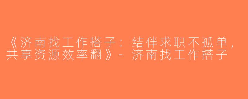 《济南找工作搭子：结伴求职不孤单，共享资源效率翻》-济南找工作搭子