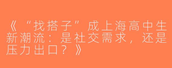 《“找搭子”成上海高中生新潮流：是社交需求，还是压力出口？》