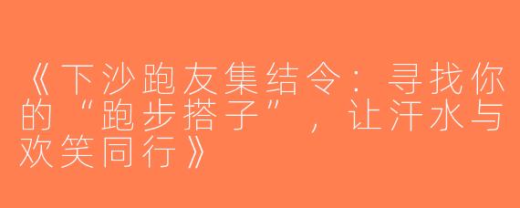 《下沙跑友集结令：寻找你的“跑步搭子”，让汗水与欢笑同行》