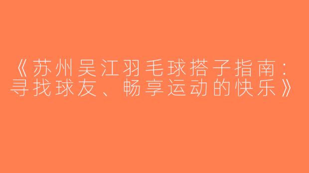 《苏州吴江羽毛球搭子指南：寻找球友、畅享运动的快乐》