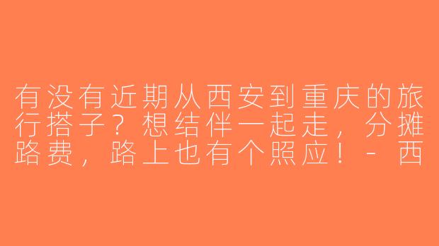 有没有近期从西安到重庆的旅行搭子？想结伴一起走，分摊路费，路上也有个照应！-西安到重庆搭子